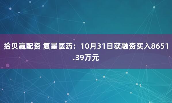 拾贝赢配资 复星医药：10月31日获融资买入8651.39万元