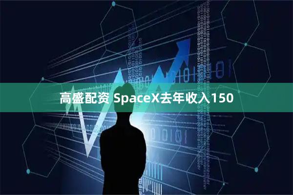 高盛配资 SpaceX去年收入150