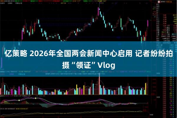 亿策略 2026年全国两会新闻中心启用 记者纷纷拍摄“领证”Vlog