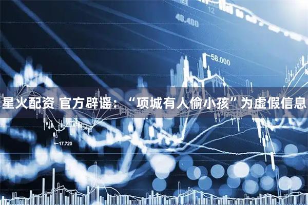 星火配资 官方辟谣:“项城有人偷小孩”为虚假信息