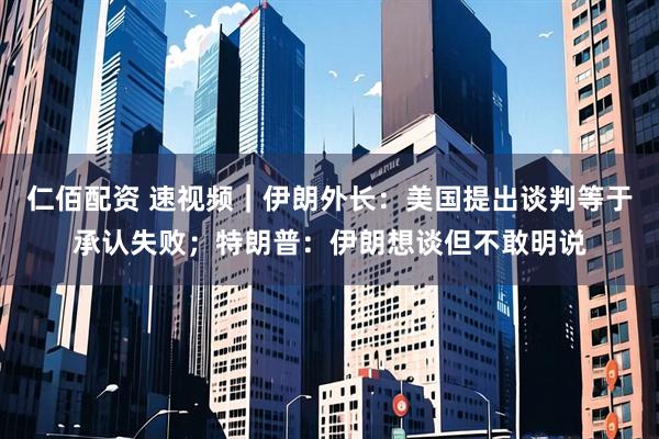 仁佰配资 速视频|伊朗外长:美国提出谈判等于承认失败;特朗普:伊朗想谈但不敢明说