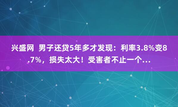 兴盛网 男子还贷5年多才发现:利率3.8%变8.7%,损失太大!受害者不止一个…