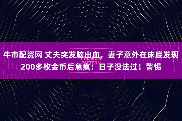 牛市配资网 丈夫突发脑出血,妻子意外在床底发现200多枚金币后急疯:日子没法过!警惕
