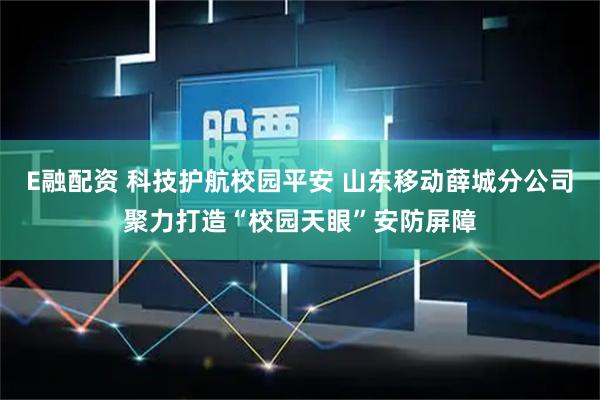E融配资 科技护航校园平安 山东移动薛城分公司聚力打造“校园天眼”安防屏障