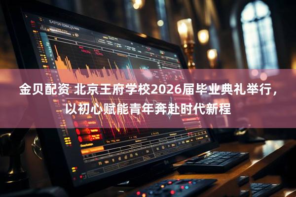 金贝配资 北京王府学校2026届毕业典礼举行，以初心赋能青年奔赴时代新程