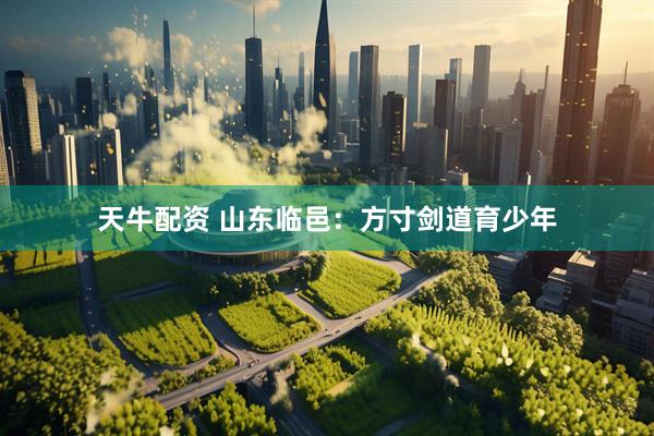 天牛配资 山东临邑：方寸剑道育少年