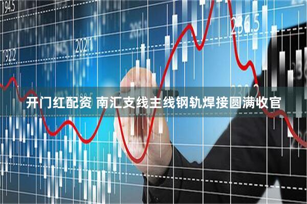 开门红配资 南汇支线主线钢轨焊接圆满收官