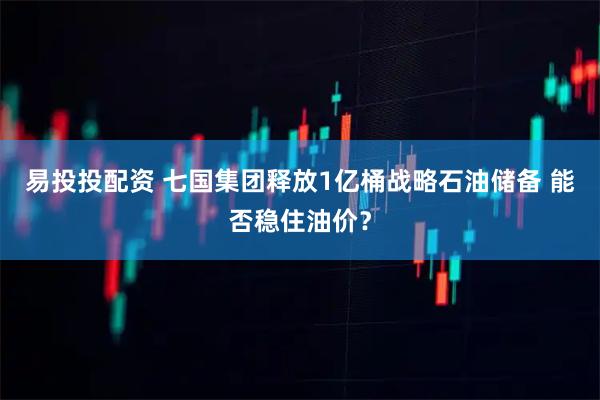 易投投配资 七国集团释放1亿桶战略石油储备 能否稳住油价？